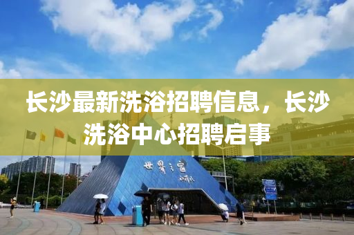 長沙最新洗浴招聘信息，長沙洗浴中心招聘啟事金華市寶吉環(huán)境技術(shù)有限公司