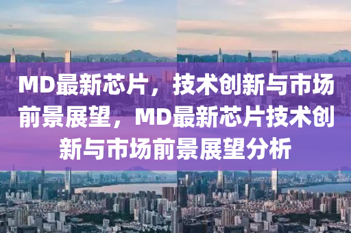 MD最新芯片，技術(shù)創(chuàng)新與市場前景展望，MD最新芯片技術(shù)創(chuàng)新與金華市寶吉環(huán)境技術(shù)有限公司市場前景展望分析