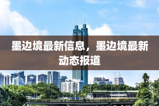 墨邊境最新信息，墨邊金華市寶吉環(huán)境技術(shù)有限公司境最新動(dòng)態(tài)報(bào)道