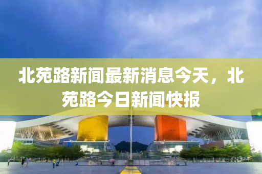 金華市寶吉環(huán)境技術(shù)有限公司北苑路新聞最新消息今天，北苑路今日新聞快報