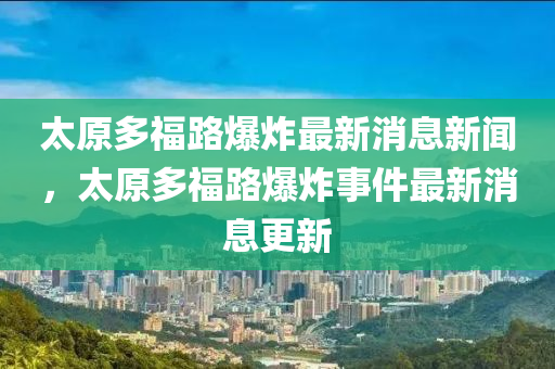 太原多福路金華市寶吉環(huán)境技術(shù)有限公司爆炸最新消息新聞，太原多福路爆炸事件最新消息更新