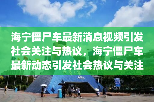 海寧僵尸車最新消息視頻引發(fā)社會關(guān)注與熱議金華市寶吉環(huán)境技術(shù)有限公司，海寧僵尸車最新動態(tài)引發(fā)社會熱議與關(guān)注