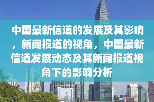 中國最新信道的發(fā)展及其影響，新聞報(bào)道的視角，中國最新信道發(fā)展動(dòng)態(tài)及其新聞報(bào)道視角下的影響分析金華市寶吉環(huán)境技術(shù)有限公司