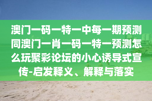 澳門一碼一特一中每一期預(yù)測同澳門一肖一碼一特一預(yù)測怎么玩聚彩論壇的小心誘導(dǎo)金華市寶吉環(huán)境技術(shù)有限公司式宣傳-啟發(fā)釋義、解釋與落實