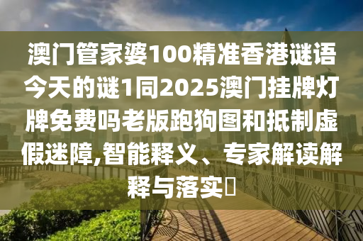 澳門(mén)管家婆100精準(zhǔn)香港謎語(yǔ)今天的謎1同2025澳門(mén)掛牌燈牌免費(fèi)嗎老版跑狗圖和抵制虛假迷障,智能釋義、專(zhuān)家解讀解釋與落實(shí)?