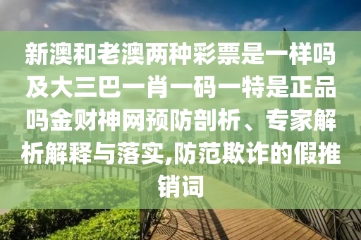 新澳和老澳兩種彩票是一樣嗎及大三巴一肖一碼一特是正品嗎金財(cái)神網(wǎng)預(yù)防剖析、專(zhuān)家解析解釋與落實(shí),防范欺詐的假推銷(xiāo)詞