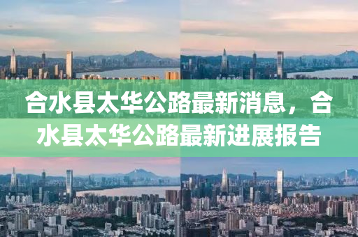 合水縣太華公路最新消息，合水縣太華公路最新進(jìn)展報(bào)告
