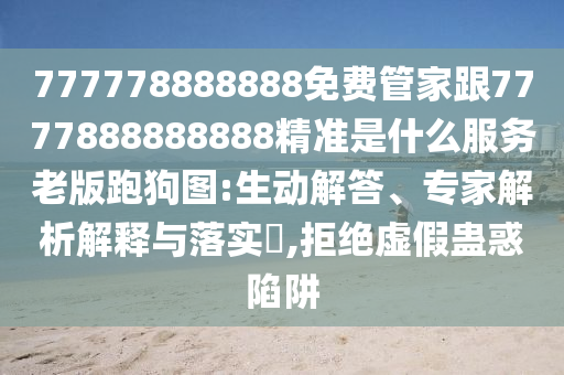 777778888888免費(fèi)管家跟7777888888888精準(zhǔn)是什么服務(wù)老版跑狗圖:生動(dòng)解答、專(zhuān)家解析解釋與落實(shí)?,拒絕虛假蠱惑陷阱