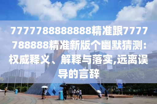 7777788888888精準(zhǔn)跟7777788888精準(zhǔn)新版?zhèn)€幽默猜測(cè):權(quán)威釋義、解釋與落實(shí),遠(yuǎn)離誤導(dǎo)的言辭