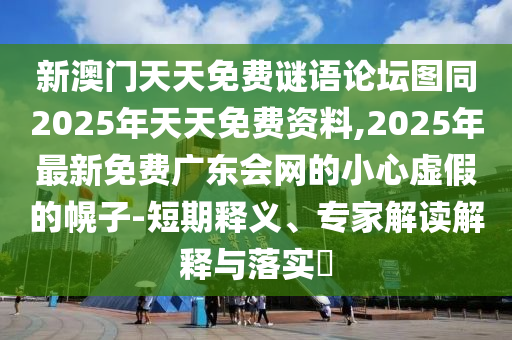 新澳門(mén)天天免費(fèi)謎語(yǔ)論壇圖同2025年天天免費(fèi)資料,2025年最新免費(fèi)廣東會(huì)網(wǎng)的小心虛假的幌子-短期釋義、專(zhuān)家解讀解釋與落實(shí)?