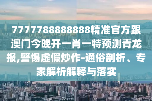 7777788888888精準(zhǔn)官方跟澳門(mén)今晚開(kāi)一肖一特預(yù)測(cè)青龍報(bào),警惕虛假炒作-通俗剖析、專(zhuān)家解析解釋與落實(shí)