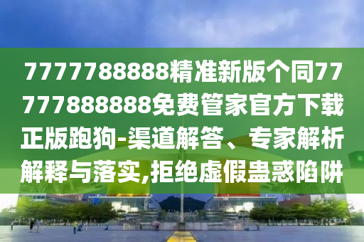 7777788888精準(zhǔn)新版?zhèn)€同77777888888免費(fèi)管家官方下載正版跑狗-渠道解答、專家解析解釋與落實(shí),拒絕虛假蠱惑陷阱
