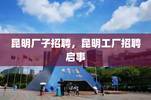 昆明廠子招聘，昆明工廠招聘啟事