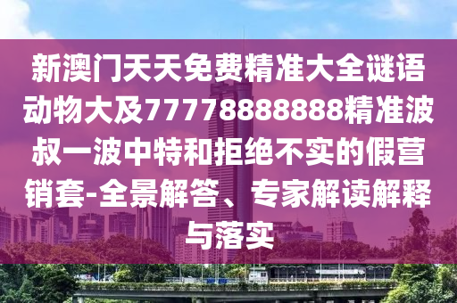 新澳門天天免費(fèi)精準(zhǔn)大全謎語(yǔ)動(dòng)物大及77778888888精準(zhǔn)波叔一波中特和拒絕不實(shí)的假營(yíng)銷套-全景解答、專家解讀解釋與落實(shí)