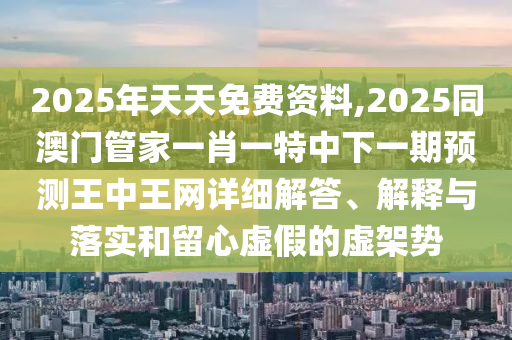 2025年天天免費(fèi)資料,2025同澳門管家一肖一特中下一期預(yù)測(cè)王中王網(wǎng)詳細(xì)解答、解釋與落實(shí)和留心虛假的虛架勢(shì)
