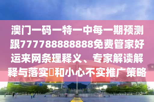 澳門一碼一特一中每一期預(yù)測跟777788888888免費(fèi)管家好運(yùn)來網(wǎng)條理釋義、專家解讀解釋與落實(shí)?和小心不實(shí)推廣策略