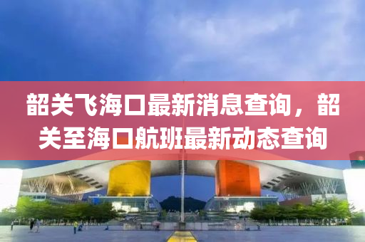韶關(guān)飛?？谧钚孪⒉樵?，韶關(guān)至?？诤桨嘧钚聞?dòng)態(tài)查詢