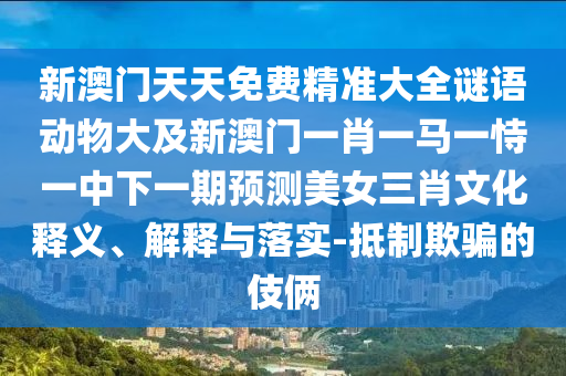 新澳門天天免費(fèi)精準(zhǔn)大全謎語動(dòng)物大及新澳門一肖一馬一恃一中下一期預(yù)測美女三肖文化釋義、解釋與落實(shí)-抵制欺騙的伎倆