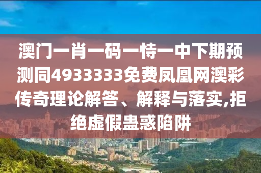 澳門一肖一碼一恃一中下期預(yù)測同4933333免費(fèi)鳳凰網(wǎng)澳彩傳奇理論解答、解釋與落實(shí),拒絕虛假蠱惑陷阱