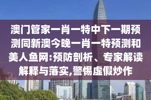 澳門管家一肖一特中下一期預(yù)測同新澳今晚一肖一特預(yù)測和美人魚網(wǎng):預(yù)防剖析、專家解讀解釋與落實(shí),警惕虛假炒作