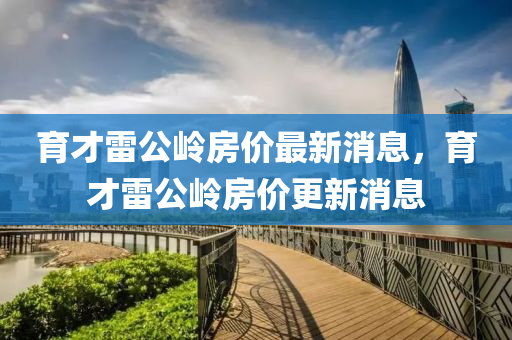 育才雷公嶺房價(jià)最新消息，育才雷公嶺房價(jià)更新消息