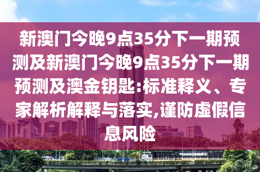 新澳門今晚9點35分下一期預測及新澳門今晚9點35分下一期預測及澳金鑰匙:標準釋義、專家解析解釋與落實,謹防虛假信息風險