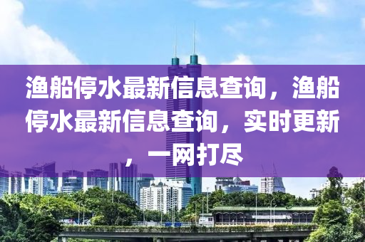 漁船停水最新信息查詢，漁船停水最新信息查詢，實時更新，一網(wǎng)打盡
