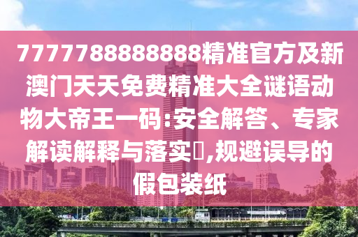 7777788888888精準官方及新澳門天天免費精準大全謎語動物大帝王一碼:安全解答、專家解讀解釋與落實?,規(guī)避誤導的假包裝紙