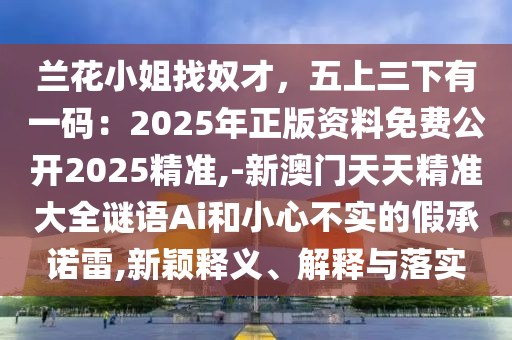 蘭花小姐找奴才，五上三下有一碼：2025年正版資料免費(fèi)公開2025精準(zhǔn),-新澳門天天精準(zhǔn)大全謎語(yǔ)Ai和小心不實(shí)的假承諾雷,新穎釋義、解釋與落實(shí)金華市寶吉環(huán)境技術(shù)有限公司