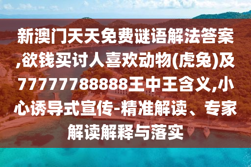 新澳門天天免費(fèi)謎語(yǔ)解法答案,欲錢買討人喜歡動(dòng)物(虎兔)及77777788888王中王含義,小心誘導(dǎo)式宣傳-精準(zhǔn)解讀、專家解讀解釋與落實(shí)金華市寶吉環(huán)境技術(shù)有限公司