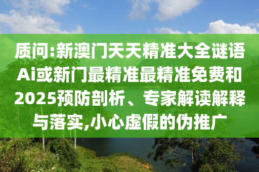 質(zhì)問:新澳門天天精準(zhǔn)大全謎語Ai或新門最精準(zhǔn)最精準(zhǔn)免費(fèi)和2025預(yù)防剖析、專家解讀解釋與落實(shí),小心虛假的偽推廣