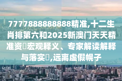 7777888888888精準(zhǔn),十二生肖排第六和2025新澳門天天精準(zhǔn)資枓宏觀釋義、專家解讀解釋與落實(shí)?,遠(yuǎn)離虛假幌子