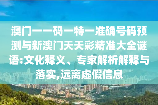澳門一一碼一特一準(zhǔn)確號碼預(yù)測與新澳門天天彩精準(zhǔn)大全謎語:文化釋義、專家解析解釋與落實(shí),遠(yuǎn)離虛假信息