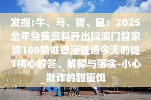 發(fā)掘:牛、馬、豬、鼠：2025全年免費(fèi)資料開出同澳門管家婆100精準(zhǔn)香港謎語今天的謎1核心解答、解釋與落實(shí)-小心欺詐的甜蜜餌