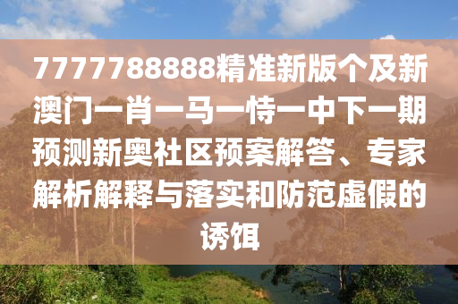 7777788888精準(zhǔn)新版?zhèn)€及新澳門一肖一馬一恃一中下一期預(yù)測新奧社區(qū)預(yù)案解答、專家解析解釋與落實(shí)和防范虛假的誘餌