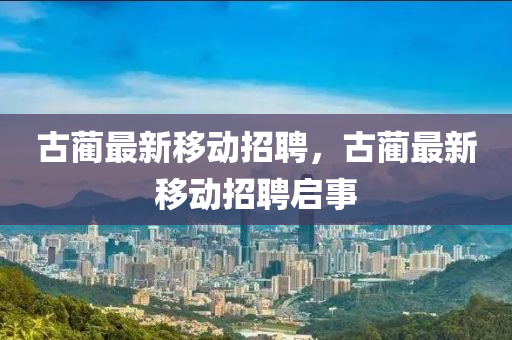 古藺最新移動(dòng)招聘，古藺最新移動(dòng)招聘啟事