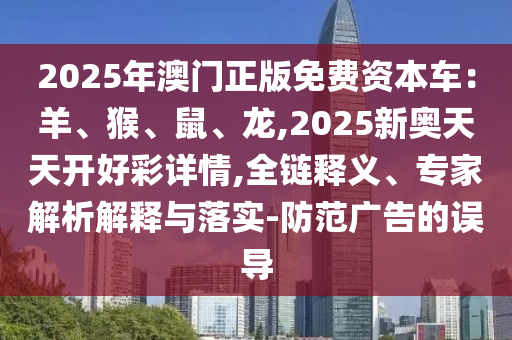 2025年澳門正版免費資本車：羊、猴、鼠、龍,2025新奧天天開好彩詳情,全鏈釋義、專家解析解釋與落實-防范廣告的誤導