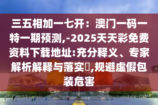 三五相加一七開：澳門一碼一特一期預測,-2025天天彩免費資料下載地址:充分釋義、專家解析解釋與落實?,規(guī)避虛假包裝危害
