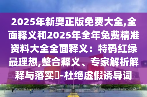 2025年新奧正版免費大全,全面釋義和2025年全年免費精準資料大全全面釋義：特碼紅綠最理想,整合釋義、專家解析解釋與落實?-杜絕虛假誘導詞