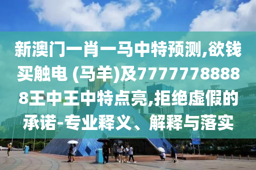 新澳門一肖一馬中特預測,欲錢買觸電 (馬羊)及77777788888王中王中特點亮,拒絕虛假的承諾-專業(yè)釋義、解釋與落實