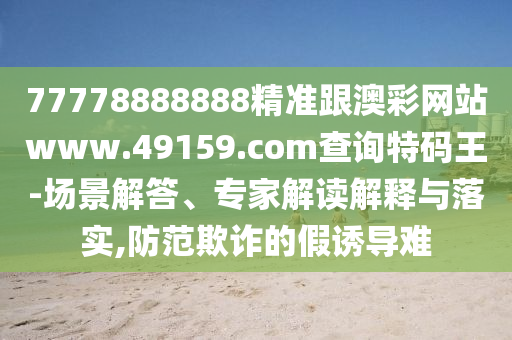 77778888888精準跟澳彩網(wǎng)站www.49159.соm查詢特碼王-場景解答、專家解讀解釋與落實,防范欺詐的假誘導難