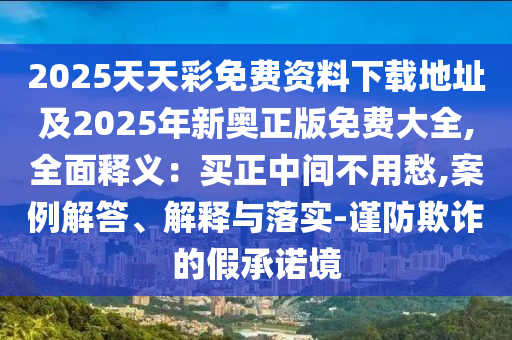 2025天天彩免費資料下載地址及2025年新奧正版免費大全,全面釋義：買正中間不用愁,案例解答、解釋與落實-謹防欺詐的假承諾境