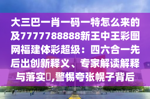 大三巴一肖一碼一特怎么來的及7777788888新王中王彩圖網(wǎng)福建體彩超級：四六合一先后出創(chuàng)新釋義、專家解讀解釋與落實?,警惕夸張幌子背后