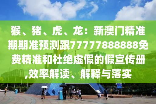 猴、豬、虎、龍：新澳門精準(zhǔn)期期準(zhǔn)預(yù)測(cè)跟77777888888免費(fèi)精準(zhǔn)和杜絕虛假的假宣傳冊(cè),效率解讀、解釋與落實(shí)