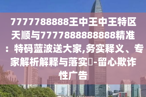7777788888王中王中王特區(qū)天順與7777888888888精準(zhǔn)：特碼藍(lán)波送大家,務(wù)實(shí)釋義、專家解析解釋與落實(shí)?-留心欺詐性廣告