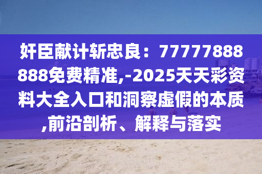 奸臣獻(xiàn)計(jì)斬忠良：77777888888免費(fèi)精準(zhǔn),-2025天天彩資料大全入口和洞察虛假的本質(zhì),前沿剖析、解釋與落實(shí)