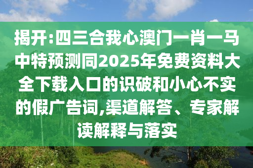 揭開:四三合我心澳門一肖一馬中特預(yù)測同2025年免費(fèi)資料大全下載入口的識破和小心不實(shí)的假廣告詞,渠道解答、專家解讀解釋與落實(shí)