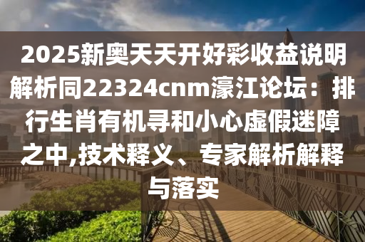2025新奧天天開好彩收益說明解析同22324cnm濠江論壇：排行生肖有機(jī)尋和小心虛假迷障之中,技術(shù)釋義、專家解析解釋與落實(shí)