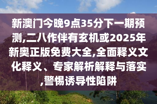 新澳門今晚9點(diǎn)35分下一期預(yù)測(cè),二八作伴有玄機(jī)或2025年新奧正版免費(fèi)大全,全面釋義文化釋義、專家解析解釋與落實(shí),警惕誘導(dǎo)性陷阱