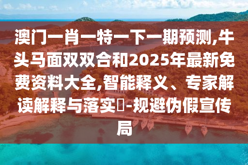 澳門一肖一特一下一期預測,牛頭馬面雙雙合和2025年最新免費資料大全,智能釋義、專家解讀解釋與落實?-規(guī)避偽假宣傳局